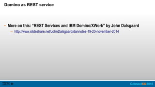 Domino as REST service
• More on this: “REST Services and IBM Domino/XWork” by John Dalsgaard
– http://www.slideshare.net/JohnDalsgaard/dannotes-19-20-november-2014
 