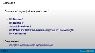 Demo app
• Demonstration you just saw was hosted on….
– IBM Domino ®
– IBM Bluemix ®
– Microsoft SharePoint ®
– IBM MobileFirst Platform Foundation ® (previously: IBM Worklight)
– IBM Connections
• Open source
– http://github.com/markleusink/BeyondSessionsApp
 