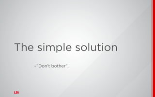 The simple solution
–”Don’t bother”.
 