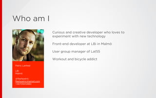 Who am I
Patric Lanhed
LBi
Malmö
@flashpatric
flashpatric@gmail.com
+46709412883
Curious and creative developer who loves to
experiment with new technology
Front-end developer at LBi in Malmö
User group manager of Lat55
Workout and bicycle addict
 