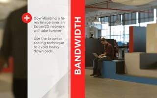 BANDWIDTH
Downloading a hi-
res image over an
Edge/2G network
will take forever!
Use the browser
scaling technique
to avoid heavy
downloads.
 
