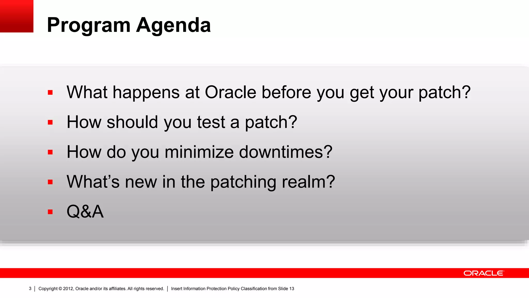 Copyright © 2012, Oracle and/or its affiliates. All rights reserved. Insert Information Protection Policy Classification from Slide 133
Program Agenda
 What happens at Oracle before you get your patch?
 How should you test a patch?
 How do you minimize downtimes?
 What’s new in the patching realm?
 Q&A
 