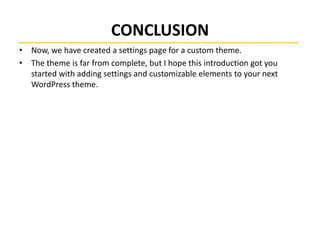 CONCLUSION
• Now, we have created a settings page for a custom theme.
• The theme is far from complete, but I hope this introduction got you
started with adding settings and customizable elements to your next
WordPress theme.
 