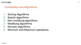 20
Conﬁdential
Containers and Algorithms
1. Sorting Algorithms
2. Search algorithms
3. Non modifying algorithms
4. Modifying algorithms
5. Numeric algorithms
6. Minimum and Maximum operations.
 