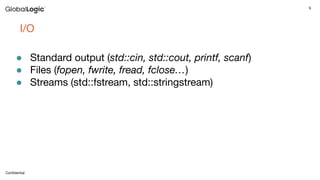 9
Conﬁdential
I/O
● Standard output (std::cin, std::cout, printf, scanf)
● Files (fopen, fwrite, fread, fclose…)
● Streams (std::fstream, std::stringstream)
 