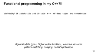 Verbosity of imperative and OO code FP data types and constructs
algebraic data types, higher order functions, lambdas, closures
pattern-matching, currying, partial application
Functional programming in my C++?!!
26
 