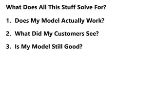 What Does All This Stuff Solve For?
1. Does My Model Actually Work?
2. What Did My Customers See?
3. Is My Model Still Good?
 