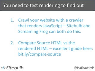@HathawayP
You need to test rendering to find out
1. Crawl your website with a crawler
that renders JavaScript – Sitebulb and
Screaming Frog can both do this.
2. Compare Source HTML vs the
rendered HTML – excellent guide here:
bit.ly/compare-source
 