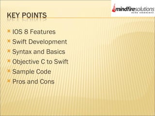  IOS 8 Features
 Swift Development
 Syntax and Basics
 Objective C to Swift
 Sample Code
 Pros and Cons
 