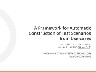 A Framework for Automatic
Construction of Test Scenarios
from Use-cases
VU Y. NGUYEN1, THO T. QUAN1,
NHUAN D. LAI2 AND THUAN D.LE1
1 HOCHIMINH CITY UNIVERSITY OF TECHNOLOGY
2LARION COMPUTING
 