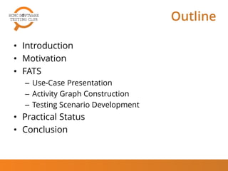 Outline
• Introduction
• Motivation
• FATS
– Use-Case Presentation
– Activity Graph Construction
– Testing Scenario Development
• Practical Status
• Conclusion
 