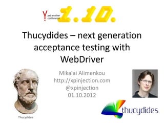 Thucydides – next generation
  acceptance testing with
        WebDriver
         Mikalai Alimenkou
       http://xpinjection.com
            @xpinjection
             01.10.2012
 