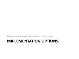 There are many ways to automate acceptance tests

IMPLEMENTATION OPTIONS
 