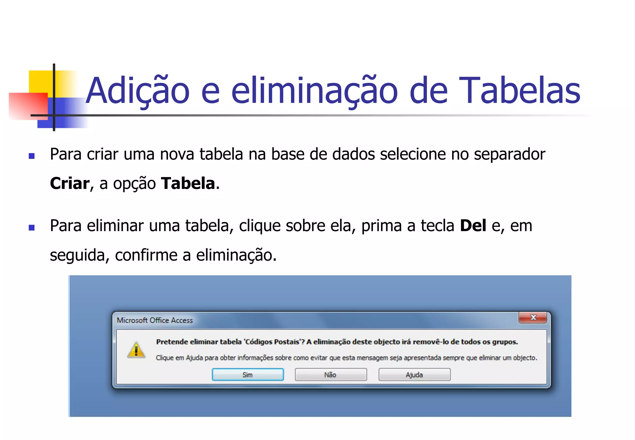 Adição e eliminação de Tabelas
n  Para criar uma nova tabela na base de dados selecione no separador
Criar, a opção Tabela.
n  Para eliminar uma tabela, clique sobre ela, prima a tecla Del e, em
seguida, confirme a eliminação.
 