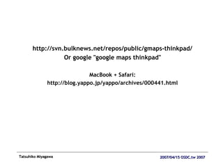 http://svn.bulknews.net/repos/public/gmaps-thinkpad/ Or google &quot;google maps thinkpad&quot; MacBook + Safari: http://blog.yappo.jp/yappo/archives/000441.html 