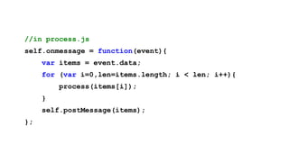 //in process.js
self.onmessage = function(event){
     var items = event.data;
     for (var i=0,len=items.length; i < len; i++){
         process(items[i]);
     }
     self.postMessage(items);
};
 
