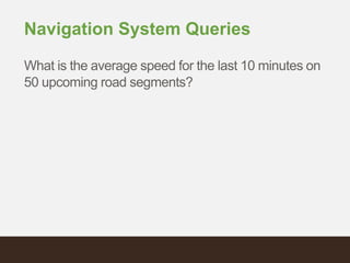 Navigation System Queries
What is the average speed for the last 10 minutes on
50 upcoming road segments?
 