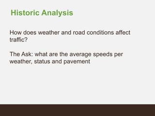 Historic Analysis
How does weather and road conditions affect
traffic?
The Ask: what are the average speeds per
weather, status and pavement
 