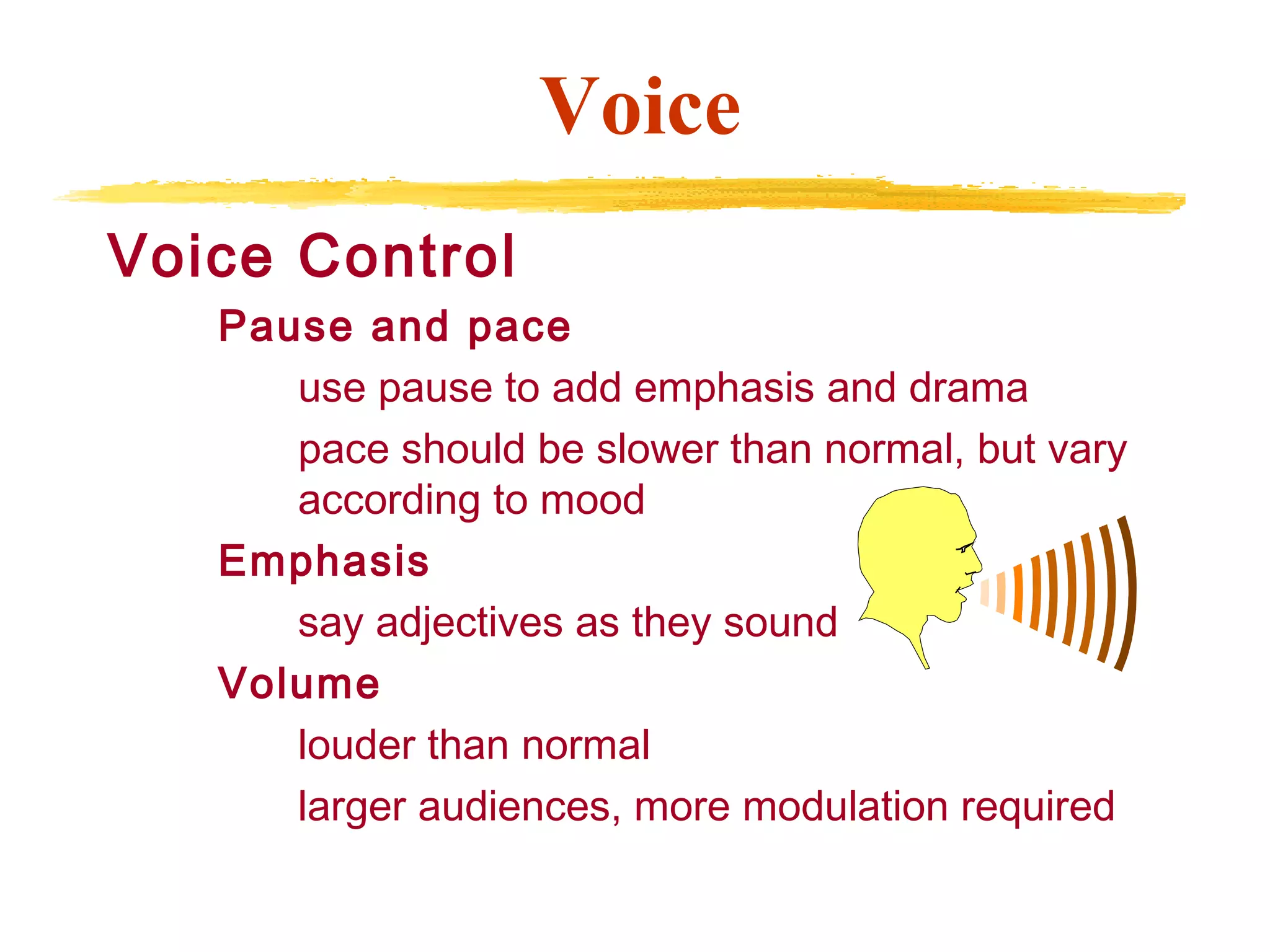 Voice Control
Pause and pace
use pause to add emphasis and drama
pace should be slower than normal, but vary
according to mood
Emphasis
say adjectives as they sound
Volume
louder than normal
larger audiences, more modulation required
Voice
 