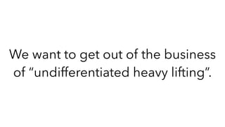 We want to get out of the business
of “undifferentiated heavy lifting”.
 