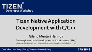 DeveloperWorkshop
Tizen Native Application
Development with C/C++
Gilang Mentari Hamidy
Samsung Research and Development Institute Indonesia (SRIN)
gilang.hamidy@gmail.com • g.hamidy@samsung.com • http://labs.heliosky.com
OneDrive Link: http://bit.ly/TizenNativeWorkshop
 
