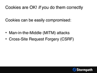 Cookies are OK! If you do them correctly
Cookies can be easily compromised:
• Man-in-the-Middle (MITM) attacks
• Cross-Site Request Forgery (CSRF)
 