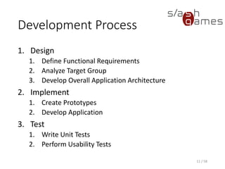 Development Process
1. Design
1. Define Functional Requirements
2. Analyze Target Group
3. Develop Overall Application Architecture
2. Implement
1. Create Prototypes
2. Develop Application
3. Test
1. Write Unit Tests
2. Perform Usability Tests
11 / 58
 