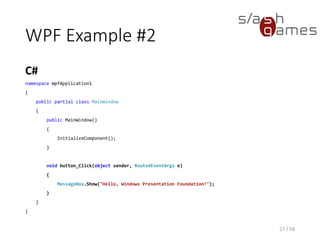 WPF Example #2
C#
27 / 58
namespace WpfApplication1
{
public partial class MainWindow
{
public MainWindow()
{
InitializeComponent();
}
void button_Click(object sender, RoutedEventArgs e)
{
MessageBox.Show("Hello, Windows Presentation Foundation!");
}
}
}
 