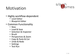 Motivation
• Highly workflow-dependent
• Level Editor
• Blueprint Editor
• Common Functionality
• New
• Load & Save
• Selection & Inspector
• Brush
• Perspectives & Zoom
• Copy & Paste & Cut
• Undo & Redo
• Settings
• Test Run
7 / 58
 