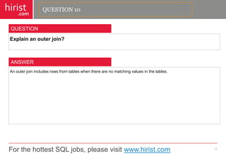For the hottest SQL jobs, please visit www.hirist.com 
hirist 
.com 
Explainanouterjoin? 
11 
QUESTION 
Anouterjoinincludesrowsfromtableswhentherearenomatchingvaluesinthetables. 
ANSWER 
QUESTION 10  