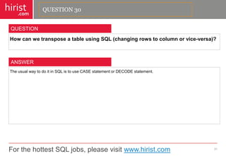 For the hottest SQL jobs, please visit www.hirist.com 
hirist 
.com 
HowcanwetransposeatableusingSQL(changingrowstocolumnorvice-versa)? 
31 
QUESTION 
TheusualwaytodoitinSQListouseCASEstatementorDECODEstatement. 
ANSWER 
QUESTION 30  