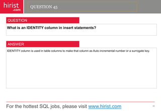 For the hottest SQL jobs, please visit www.hirist.com 
hirist 
.com 
WhatisanIDENTITYcolumnininsertstatements? 
46 
QUESTION 
IDENTITYcolumnisusedintablecolumnstomakethatcolumnasAutoincrementalnumberorasurrogatekey. 
ANSWER 
QUESTION 45  