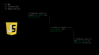 >> 02
>> JavaScript
>> Application
>> Enables users to
create web pages and
applications
>> Used to create small
scale games and
applications
>> Enables users to
add text boxes to
websites on the go
 