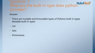 Answer:
• There are mutable and Immutable types of Pythons built in types
Mutable built-in types
• List
• Sets
• Dictionaries
Question: 7
What are the built-in type does python
provides?
 
