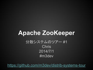 Apache ZooKeeper
分散システムのツアー #1
Chris
2014/7/1
#m3dev
https://github.com/m3dev/distrib-systems-tour
 