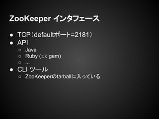 ZooKeeper インタフェース
● TCP（defaultポート=2181）
● API
○ Java
○ Ruby (zk gem)
○ ...
● CLI ツール
○ ZooKeeperのtarballに入っている
 