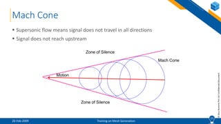 11
©ZeusNumerixPvtLtd:ConfidentialDocument
Mach Cone
 Supersonic flow means signal does not travel in all directions
 Signal does not reach upstream
11
Zone of Silence
Mach Cone
Motion
Zone of Silence
26-Feb-2009 Training on Mesh Generation
 