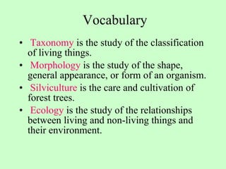 Vocabulary Taxonomy  is the study of the classification of living things. Morphology  is the study of the shape, general appearance, or form of an organism. Silviculture  is the care and cultivation of forest trees. Ecology  is the study of the relationships between living and non-living things and their environment. 