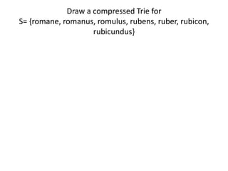 Draw a compressed Trie for
S= {romane, romanus, romulus, rubens, ruber, rubicon,
rubicundus}
 