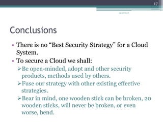 Conclusions
• There is no “Best Security Strategy” for a Cloud
System.
• To secure a Cloud we shall:
Be open-minded, adopt and other security
products, methods used by others.
Fuse our strategy with other existing effective
strategies.
Bear in mind, one wooden stick can be broken, 20
wooden sticks, will never be broken, or even
worse, bend.
05/07/2016
17
 