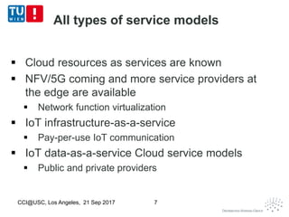All types of service models
 Cloud resources as services are known
 NFV/5G coming and more service providers at
the edge are available
 Network function virtualization
 IoT infrastructure-as-a-service
 Pay-per-use IoT communication
 IoT data-as-a-service Cloud service models
 Public and private providers
CCI@USC, Los Angeles, 21 Sep 2017 7
 