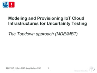Modeling and Provisioning IoT Cloud
Infrastructures for Uncertainty Testing
The Topdown approach (MDE/MBT)
TECPS'17, 13 July, 2017, Santa Barbara, USA 9
 