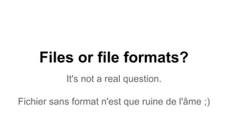 Files or file formats?
It's not a real question.
Fichier sans format n'est que ruine de l'âme ;)
 