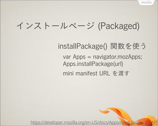 インストールページ (Packaged)
installPackage() 関数を使う
var Apps = navigator.mozApps; 
Apps.installPackage(url)
mini manifest URL を渡す

https://developer.mozilla.org/en-US/docs/Apps/Apps_JavaScript_API

 