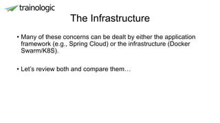 The Infrastructure
• Many of these concerns can be dealt by either the application
framework (e.g., Spring Cloud) or the infrastructure (Docker
Swarm/K8S).
• Let’s review both and compare them…
 