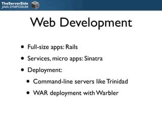 Web Development
• Full-size apps: Rails
• Services, micro apps: Sinatra
• Deployment:
 • Command-line servers like Trinidad
 • WAR deployment with Warbler
 