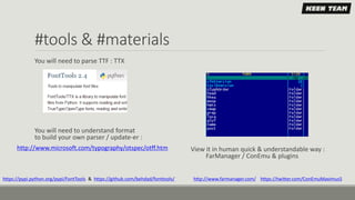#tools & #materials
You will need to parse TTF : TTX
You will need to understand format
to build your own parser / update-er :
View it in human quick & understandable way :
FarManager / ConEmu & plugins
https://pypi.python.org/pypi/FontTools & https://github.com/behdad/fonttools/ http://www.farmanager.com/ https://twitter.com/ConEmuMaximus5
http://www.microsoft.com/typography/otspec/otff.htm
 