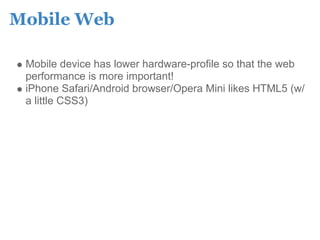 Mobile Web

 Mobile device has lower hardware-profile so that the web
 performance is more important!
 iPhone Safari/Android browser/Opera Mini likes HTML5 (w/
 a little CSS3)
 