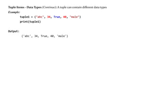 Tuple Items - Data Types (C0ntinue): A tuple can contain different data types
Example:
tuple1 = ("abc", 34, True, 40, "male")
print(tuple1)
Output:
('abc', 34, True, 40, 'male')
 