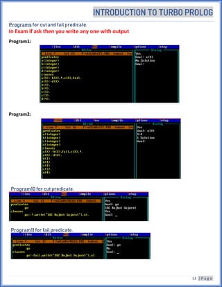 INTRODUCTION TO TURBO PROLOG
13 | P a g e
Programs for cut and fail predicate.
In Exam if ask then you write any one with output
Program1:
Program2:
Program10 for cut predicate.
Program11 for fail predicate.
 